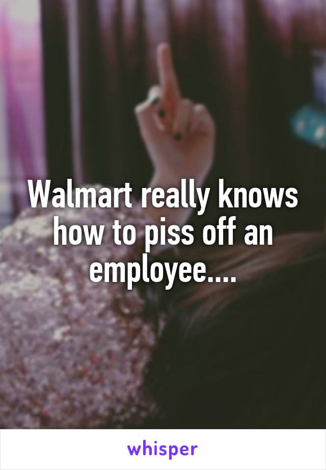 Walmart really knows how to piss off an employee....