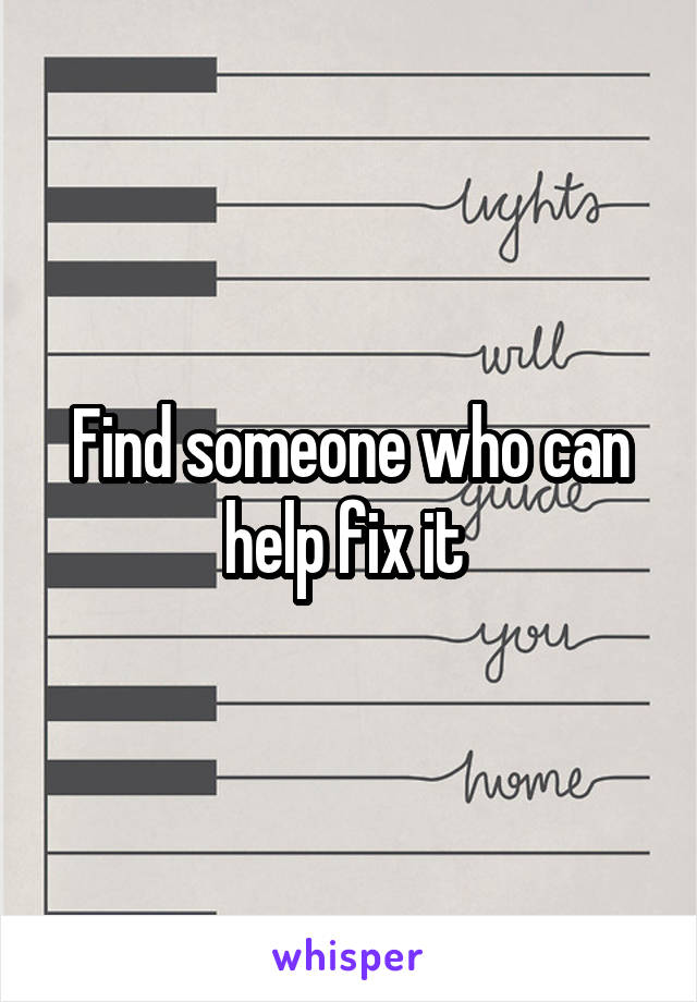 Find someone who can help fix it 