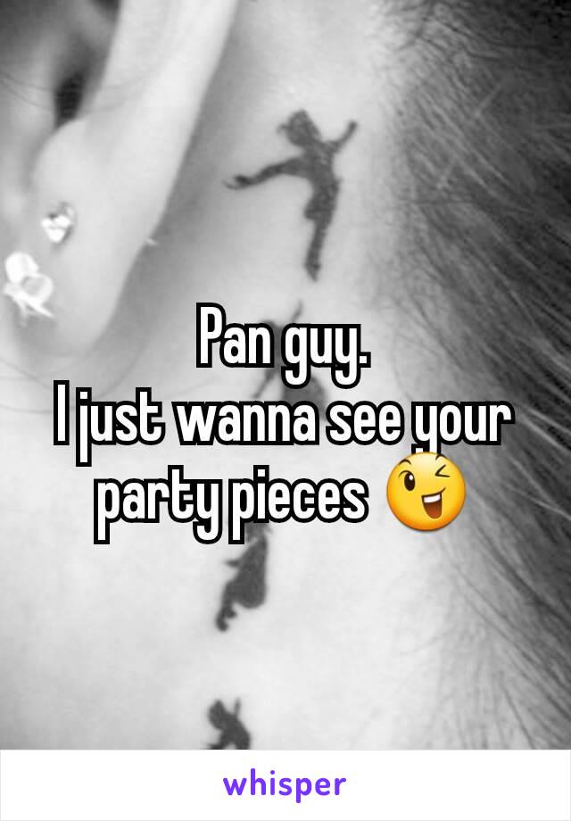 Pan guy.
I just wanna see your party pieces 😉