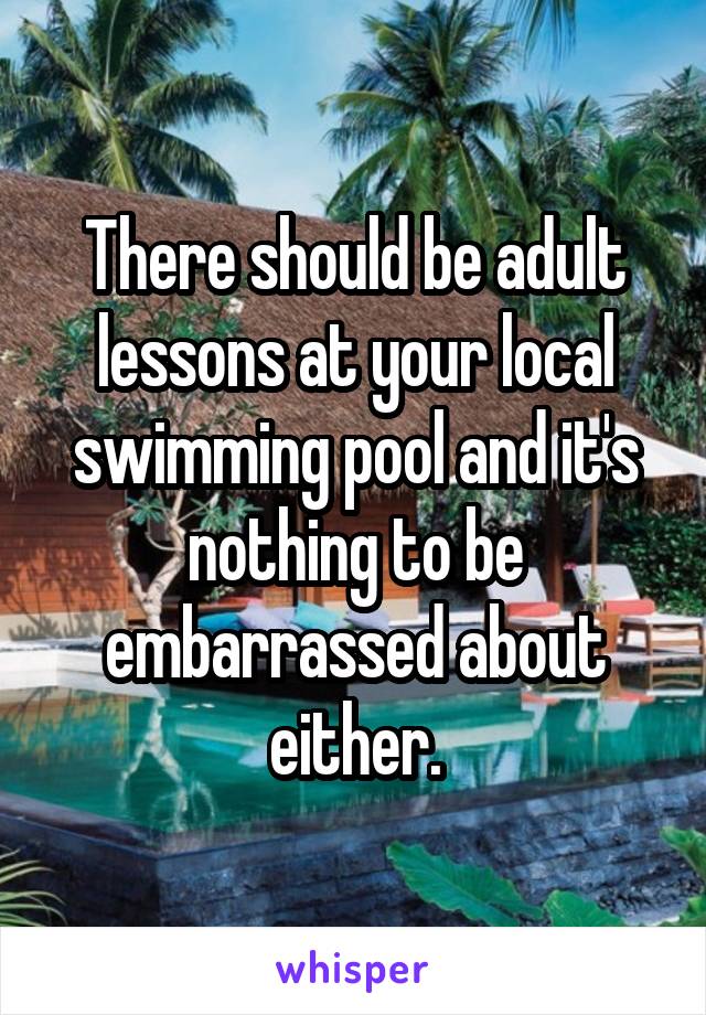 There should be adult lessons at your local swimming pool and it's nothing to be embarrassed about either.