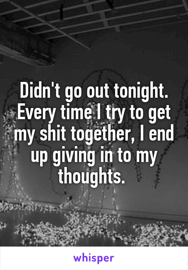 Didn't go out tonight.
Every time I try to get my shit together, I end up giving in to my thoughts. 