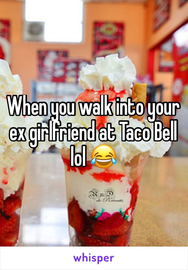 When you walk into your ex girlfriend at Taco Bell lol 😂 