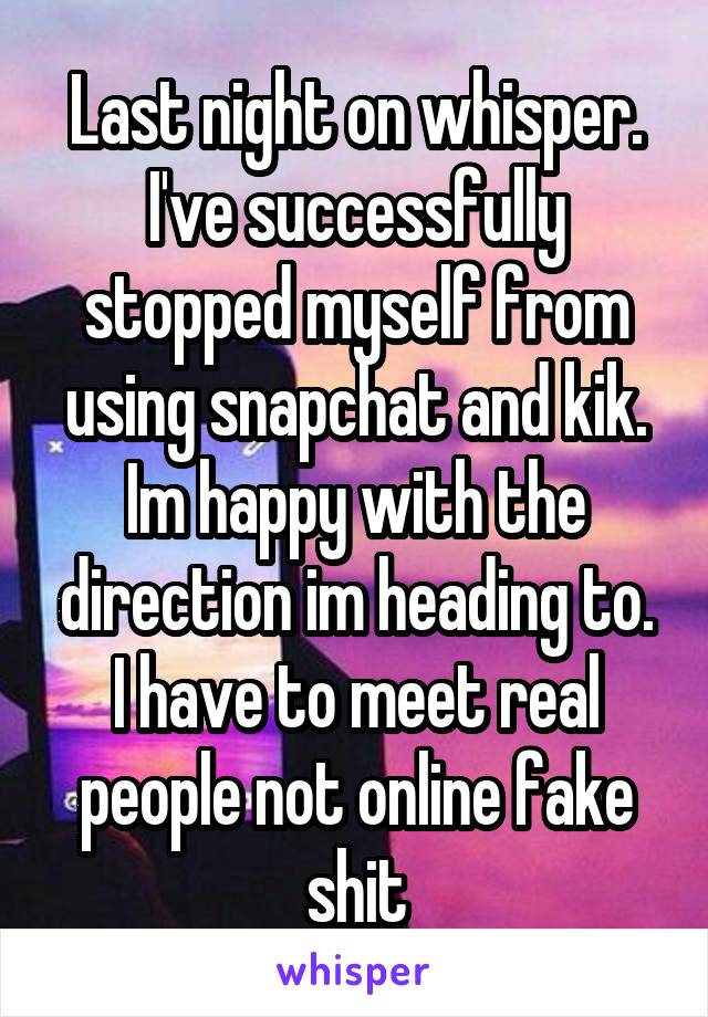 Last night on whisper. I've successfully stopped myself from using snapchat and kik. Im happy with the direction im heading to. I have to meet real people not online fake shit