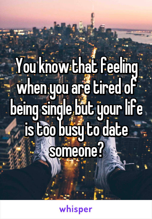 You know that feeling when you are tired of being single but your life is too busy to date someone?