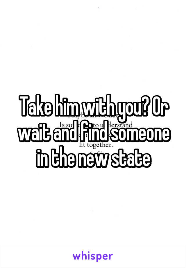 Take him with you? Or wait and find someone in the new state