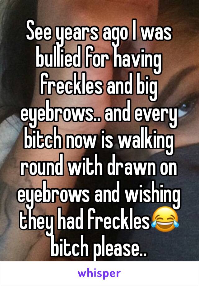 See years ago I was bullied for having freckles and big eyebrows.. and every bitch now is walking round with drawn on eyebrows and wishing they had freckles😂 bitch please..