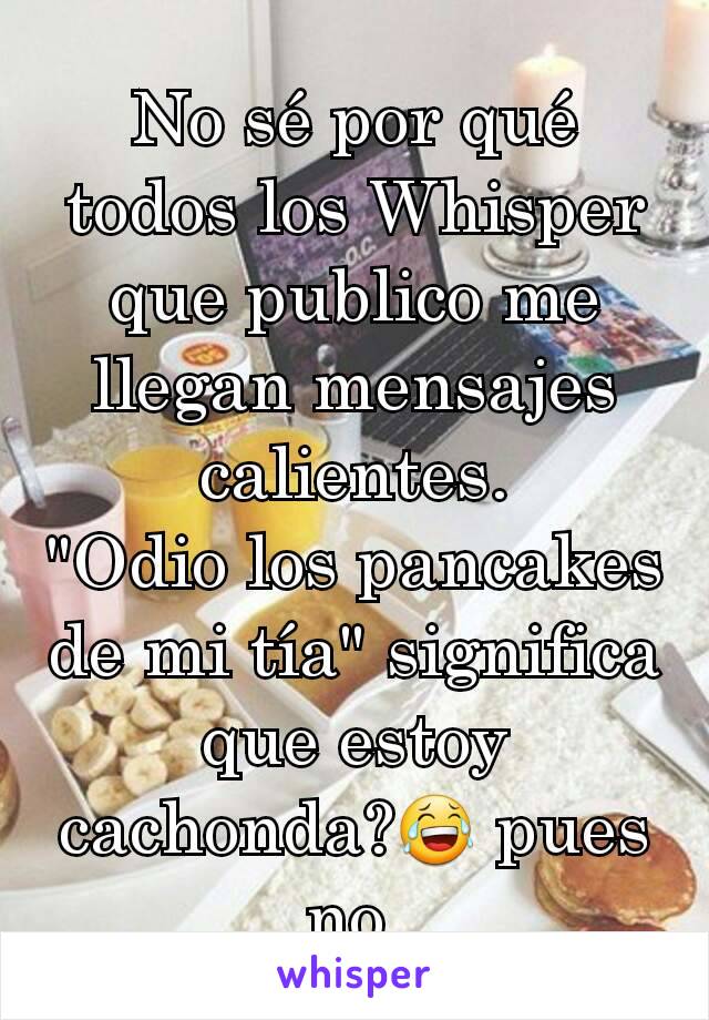 No sé por qué todos los Whisper que publico me llegan mensajes calientes.
"Odio los pancakes de mi tía" significa que estoy cachonda?😂 pues no.