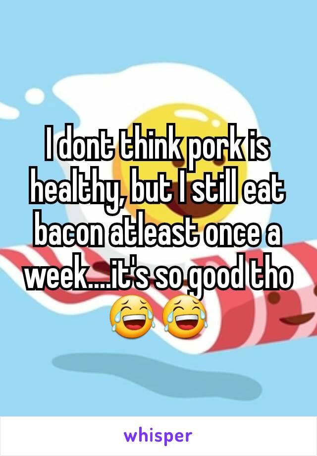 I dont think pork is healthy, but I still eat bacon atleast once a week....it's so good tho 😂😂