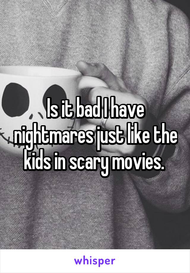 Is it bad I have nightmares just like the kids in scary movies. 