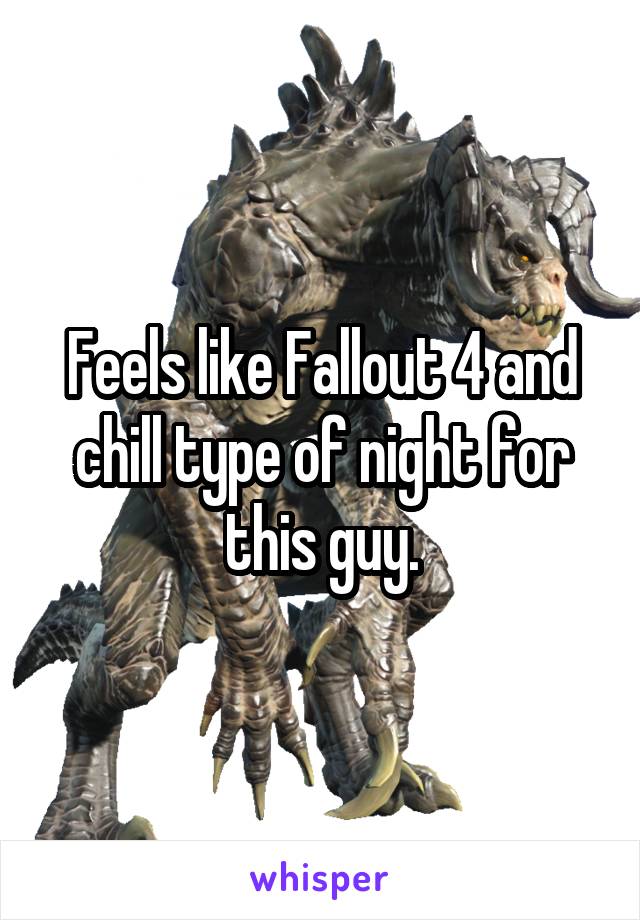 Feels like Fallout 4 and chill type of night for this guy.