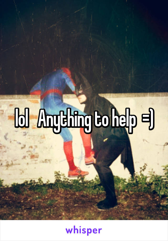 lol   Anything to help  =)