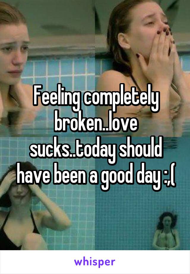 Feeling completely broken..love sucks..today should have been a good day :,(