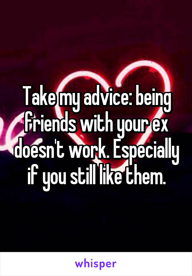 Take my advice: being friends with your ex doesn't work. Especially if you still like them.