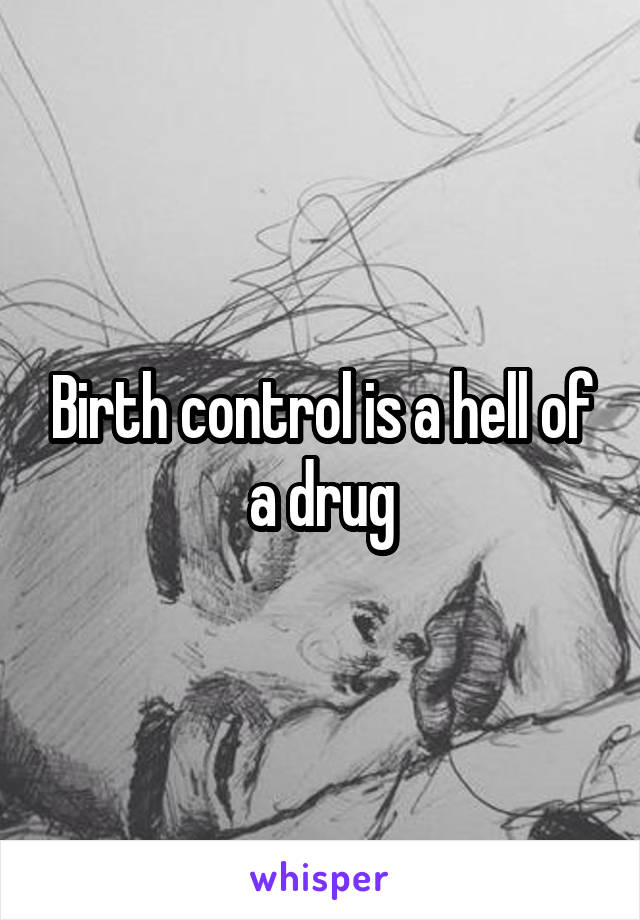 Birth control is a hell of a drug