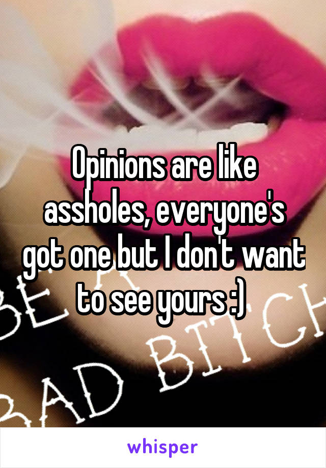 Opinions are like assholes, everyone's got one but I don't want to see yours :) 