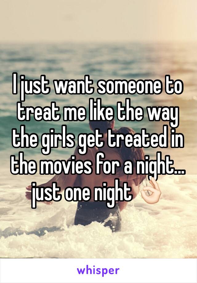 I just want someone to treat me like the way the girls get treated in the movies for a night... 
just one night 👌🏻