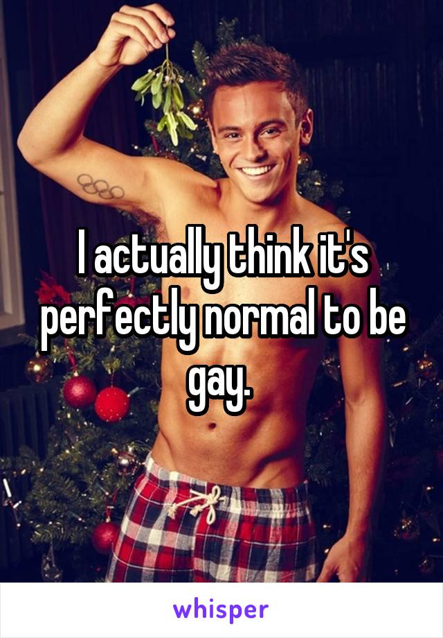 I actually think it's perfectly normal to be gay. 