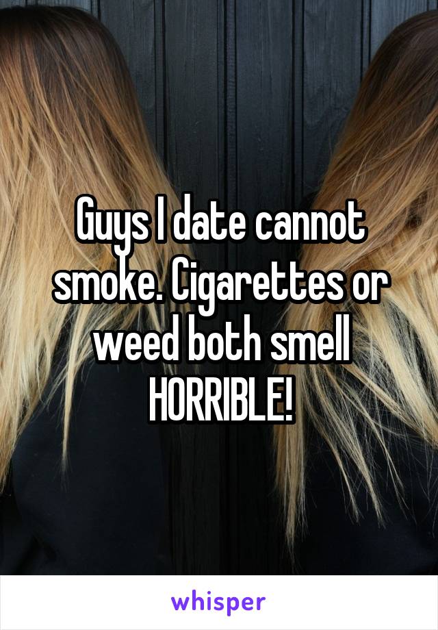 Guys I date cannot smoke. Cigarettes or weed both smell HORRIBLE!