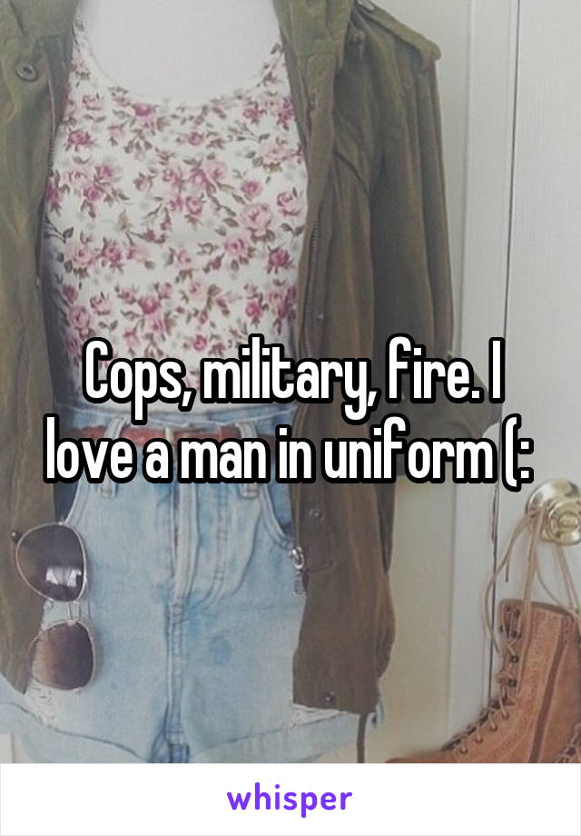 Cops, military, fire. I love a man in uniform (: 