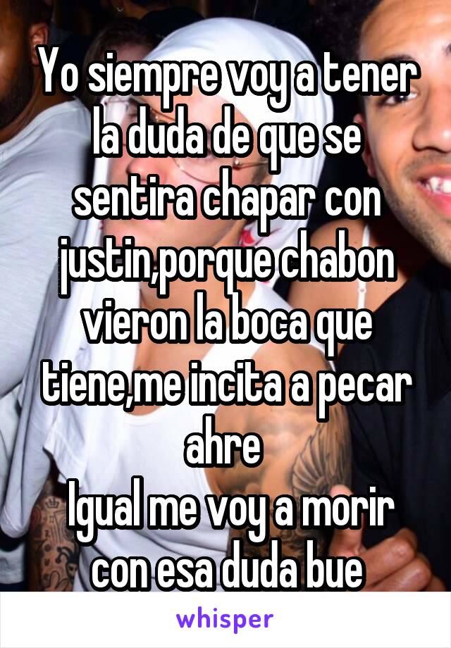 Yo siempre voy a tener la duda de que se sentira chapar con justin,porque chabon vieron la boca que tiene,me incita a pecar ahre 
 Igual me voy a morir con esa duda bue