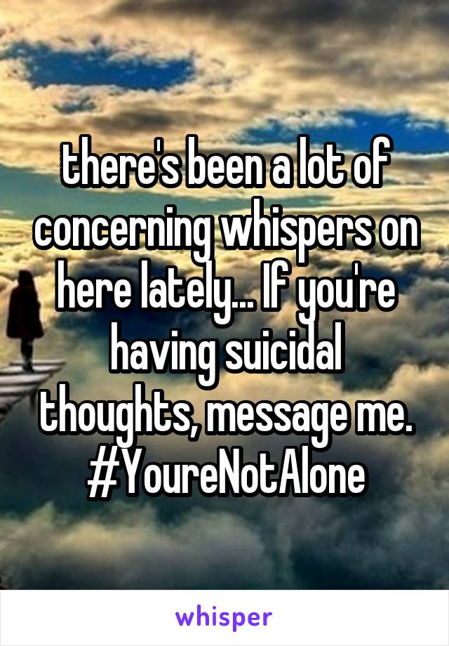 there's been a lot of concerning whispers on here lately... If you're having suicidal thoughts, message me.
#YoureNotAlone