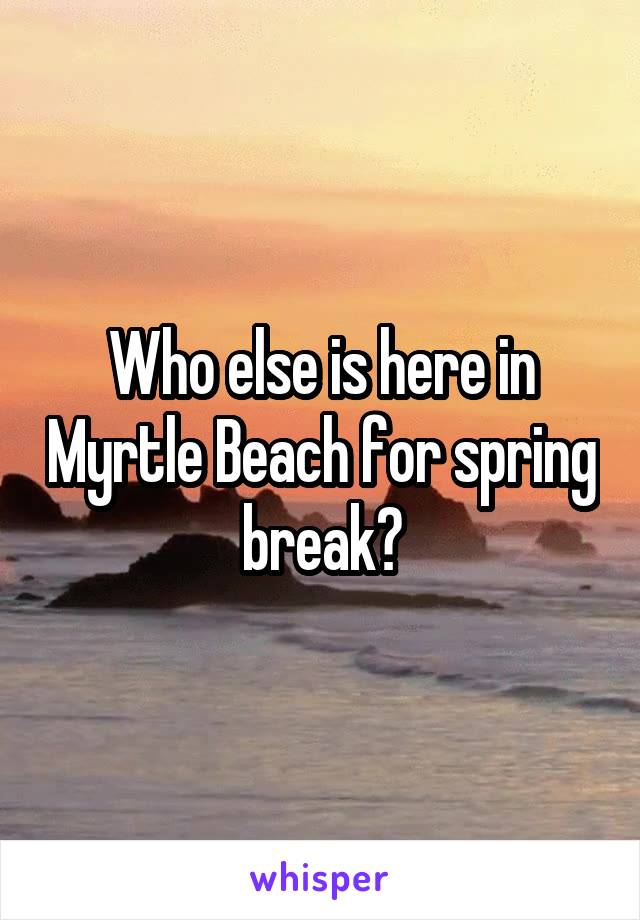 Who else is here in Myrtle Beach for spring break?