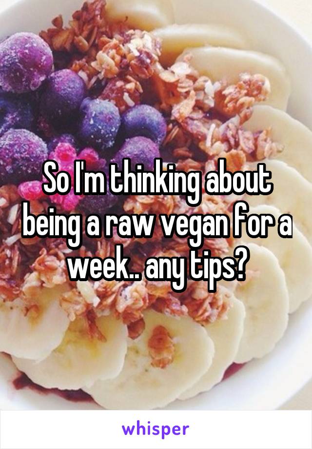 So I'm thinking about being a raw vegan for a week.. any tips?