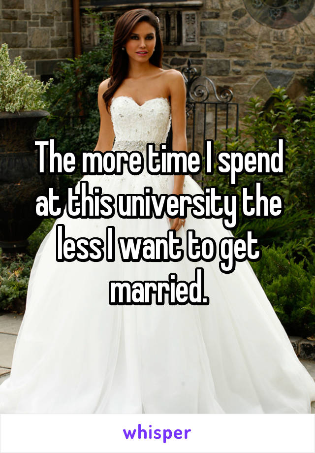 The more time I spend at this university the less I want to get married.