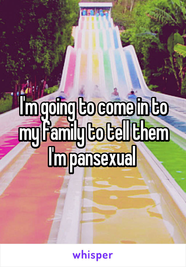 I'm going to come in to my family to tell them I'm pansexual 