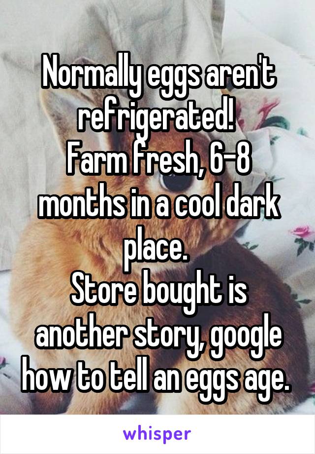 Normally eggs aren't refrigerated! 
Farm fresh, 6-8 months in a cool dark place. 
Store bought is another story, google how to tell an eggs age. 