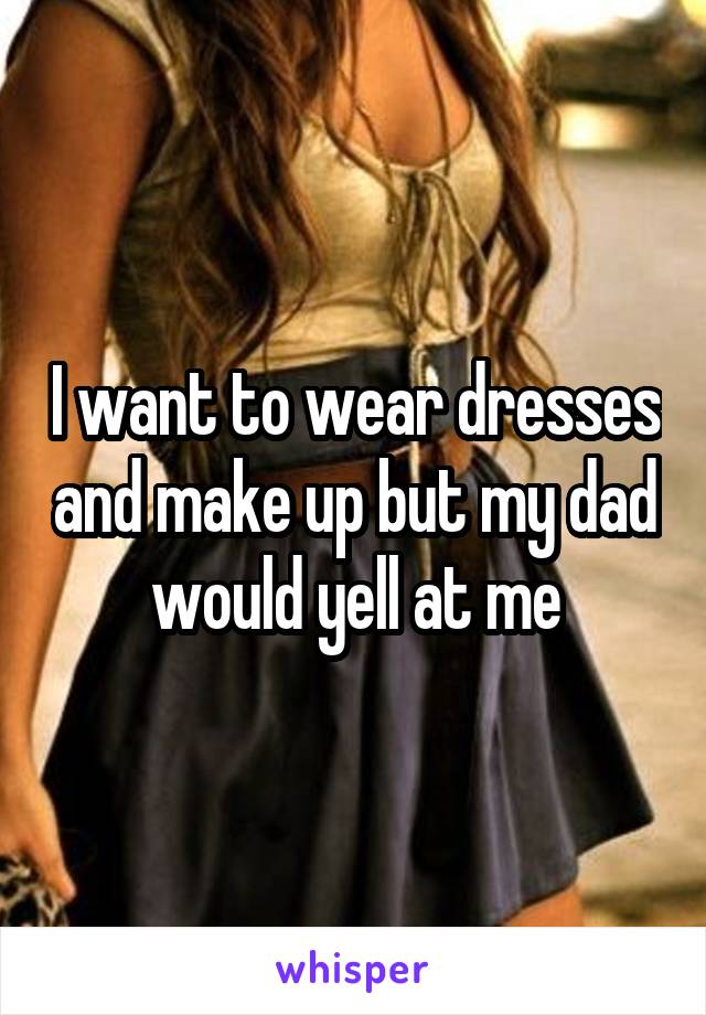 I want to wear dresses and make up but my dad would yell at me