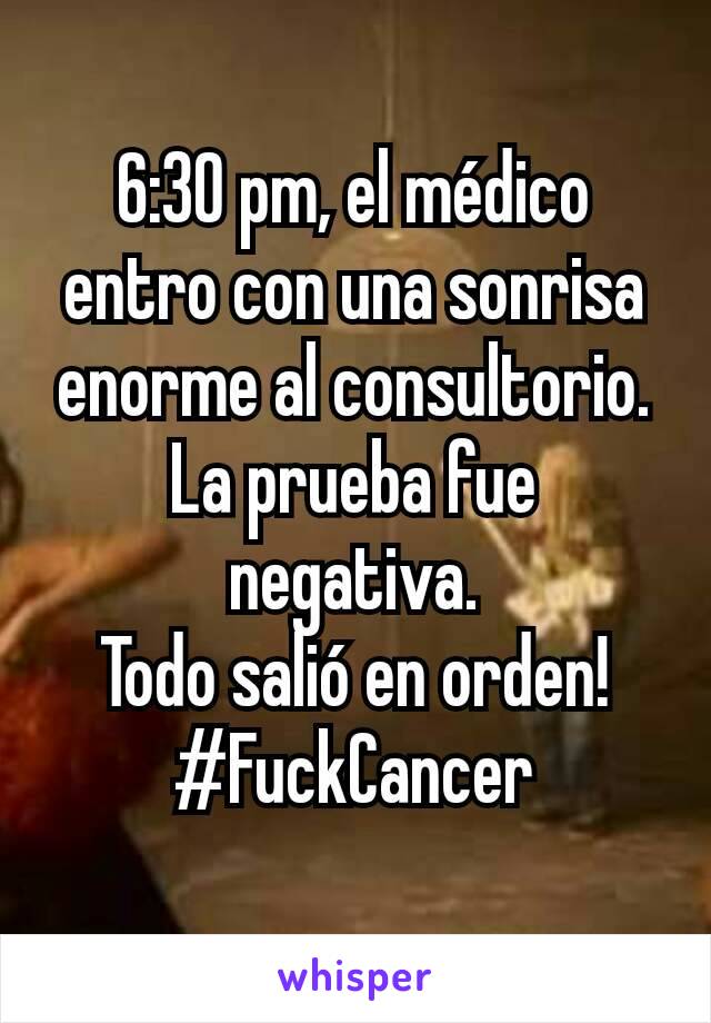 6:30 pm, el médico entro con una sonrisa enorme al consultorio.
La prueba fue negativa.
Todo salió en orden!
#FuckCancer