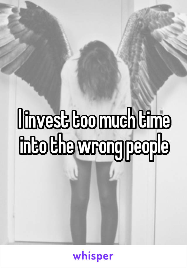 I invest too much time into the wrong people