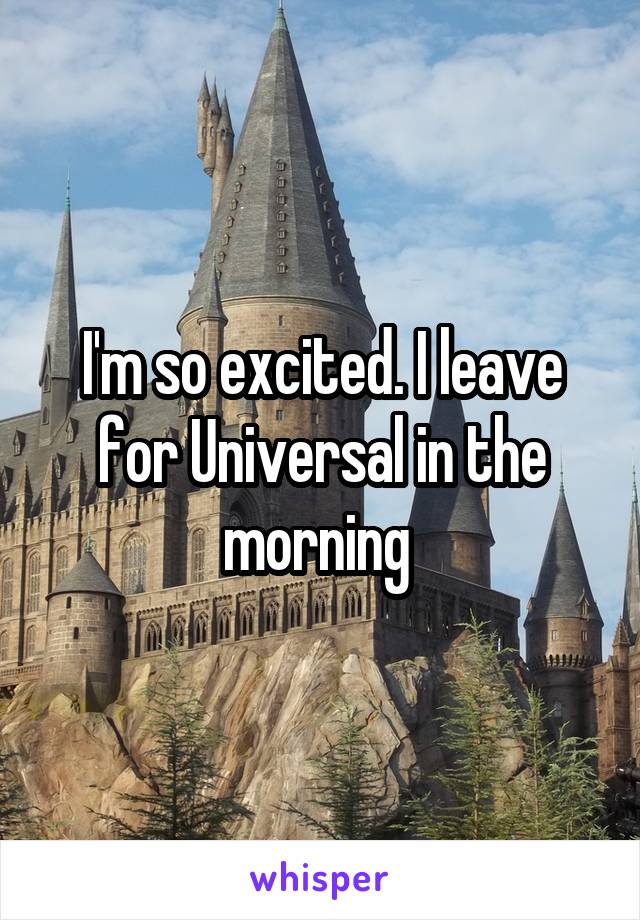 I'm so excited. I leave for Universal in the morning 