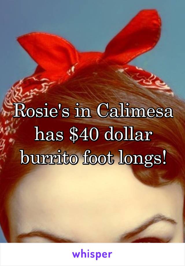 Rosie's in Calimesa has $40 dollar burrito foot longs!