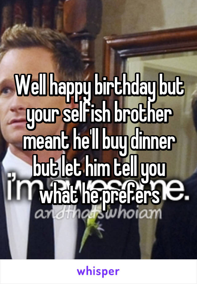 Well happy birthday but your selfish brother meant he'll buy dinner but let him tell you what he prefers