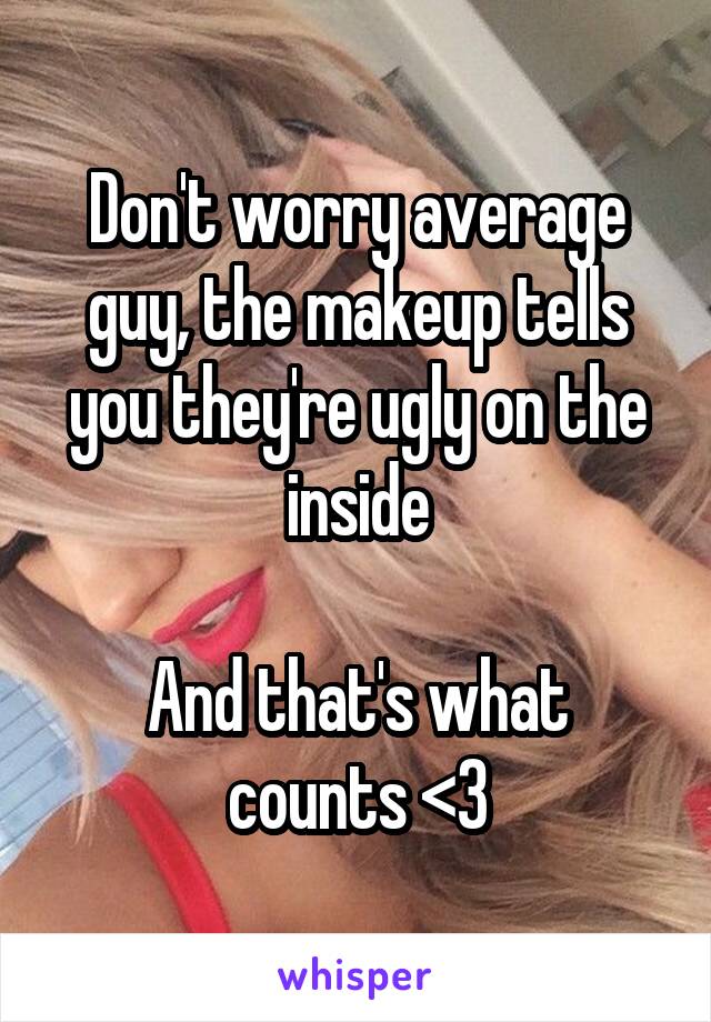 Don't worry average guy, the makeup tells you they're ugly on the inside

And that's what counts <3