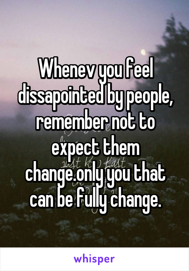 Whenev you feel dissapointed by people, remember not to expect them change.only you that can be fully change.