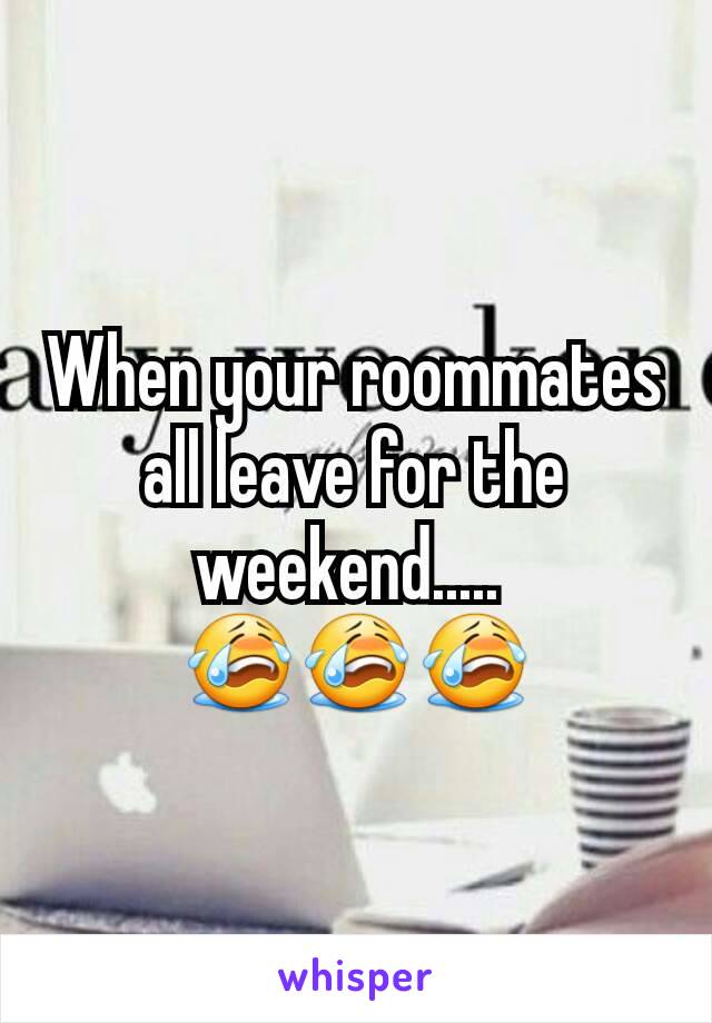 When your roommates all leave for the weekend..... 
😭😭😭