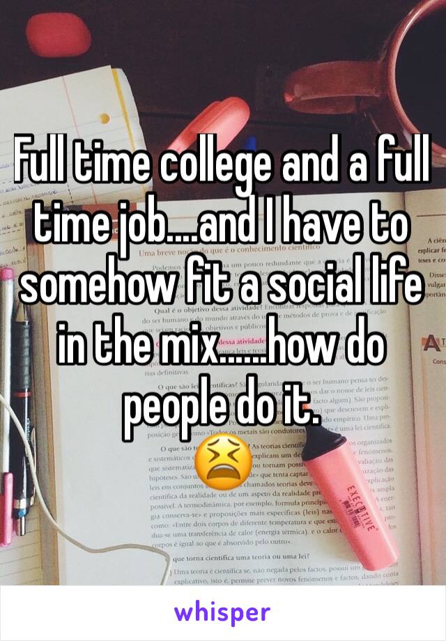 Full time college and a full time job....and I have to somehow fit a social life in the mix......how do people do it.
😫