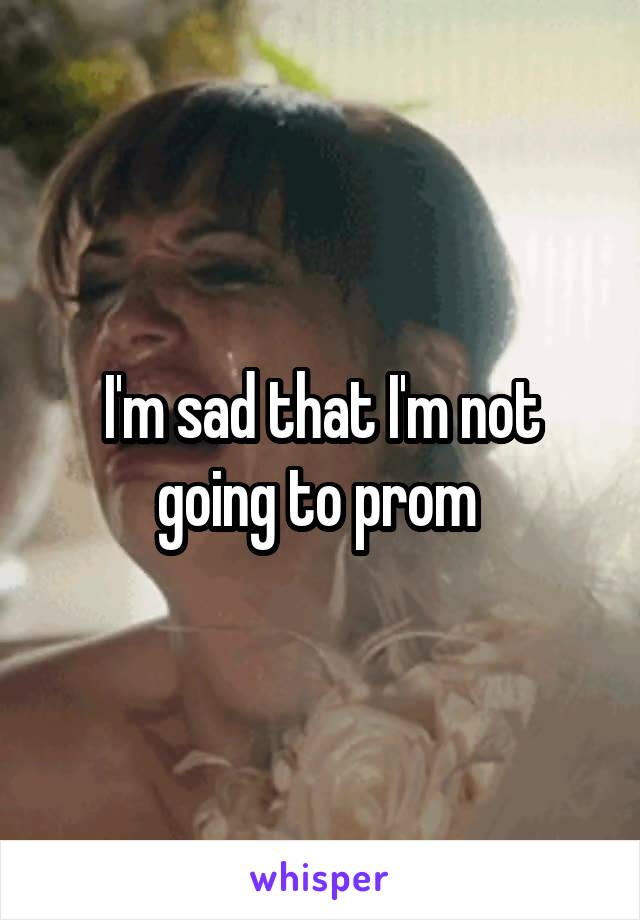 I'm sad that I'm not going to prom 