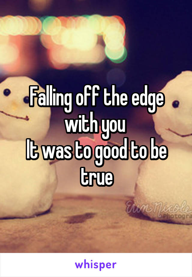 Falling off the edge with you 
It was to good to be true