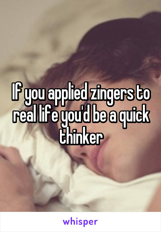 If you applied zingers to real life you'd be a quick thinker