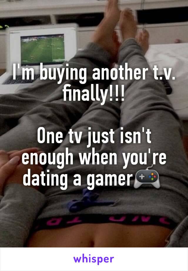 I'm buying another t.v. finally!!!

One tv just isn't enough when you're dating a gamer🎮 