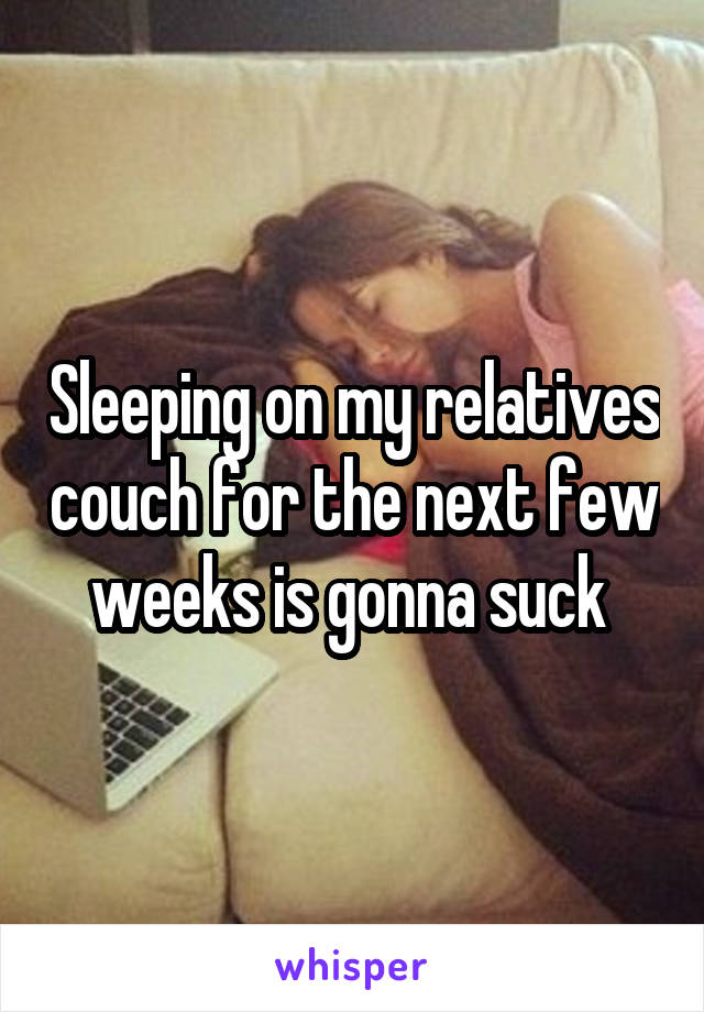 Sleeping on my relatives couch for the next few weeks is gonna suck 