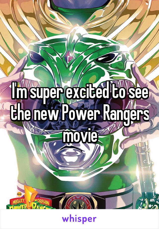 I'm super excited to see the new Power Rangers movie