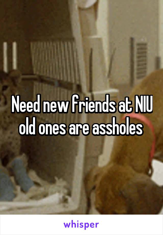 Need new friends at NIU old ones are assholes 