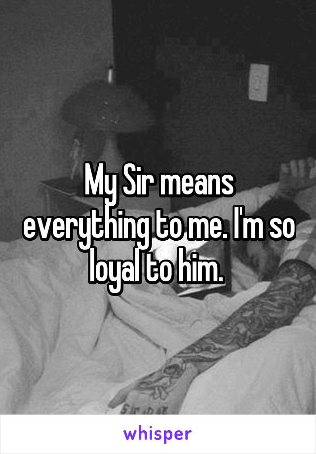 My Sir means everything to me. I'm so loyal to him. 