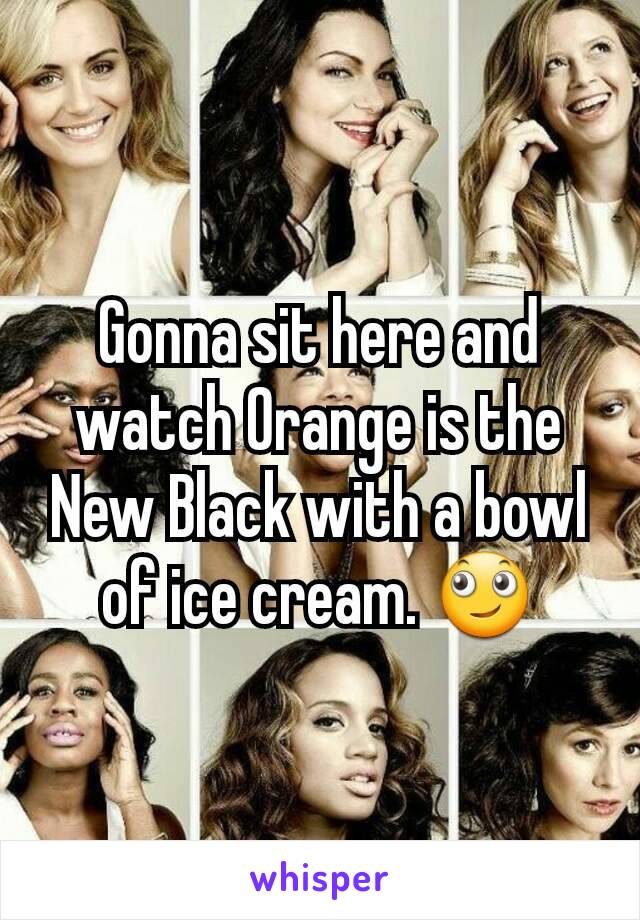 Gonna sit here and watch Orange is the New Black with a bowl of ice cream. 🙄