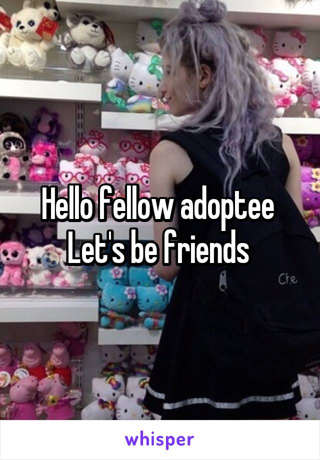 Hello fellow adoptee 
Let's be friends 